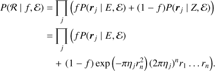 $ \matrix{ {P\left( {{\cal R}\left| {f,\varepsilon } \right.} \right)} = {\prod\limits_j {\left( {fP\left( {{{\bf{r}}_j}\left| {E,\varepsilon } \right.} \right) + \left( {1 - f} \right)P\left( {{{\bf{r}}_j}\left| {Z,\varepsilon } \right.} \right)} \right)} } \cr {} = {\prod\limits_j {\left( {fP\left( {{{\bf{r}}_j}\left| {E,\varepsilon } \right.} \right)} \right)} } \cr {}{}{ + \left( {1 - f} \right)\exp \left( { - \pi {\eta _j}r_n^2} \right){{\left( {2\pi {\eta _j}} \right)}^n}\left. {{r_1} \ldots {r_n}} \right).} \cr } $