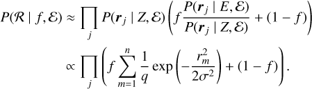 $ \matrix{ {P\left( {{\cal R}\left| {f,\varepsilon } \right.} \right)} \approx {\prod\limits_j {P\left( {{{\bf{r}}_j}\left| {Z,\varepsilon } \right.} \right)\left( {f{{P\left( {{{\bf{r}}_j}\left| {E,\varepsilon } \right.} \right)} \over {P\left( {{{\bf{r}}_j}\left| {Z,\varepsilon } \right.} \right)}} + \left( {1 - f} \right)} \right)} } \cr {} \propto {\prod\limits_j {\left( {f\sum\limits_{m = 1}^n {{1 \over q}\exp \left( { - {{r_m^2} \over {2{\sigma ^2}}}} \right) + \left( {1 - f} \right)} } \right).} } \cr } $