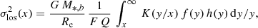 Mathematical equation: $$ \begin{aligned} \sigma _{\rm los}^{2}(x)={G\,M_{*,b}\over R_{\rm e}}\,{1\over F\,Q} \, \int _{x}^{\infty }\,K({ y}/x)\,f({ y})\,h({ y})\,\mathrm{d}{ y}/{ y} ,\end{aligned} $$