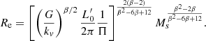 $$ \begin{aligned}&R_{\rm e} = \left[\left(\frac{G}{k_v}\right)^{\beta /2} \frac{L^\prime _0}{2\pi } \frac{1}{\Pi }\right]^{\frac{2(\beta -2)}{\beta ^2-6\beta +12}} M_{s}^{\frac{\beta ^2-2\beta }{\beta ^2-6\beta +12}}. \end{aligned} $$