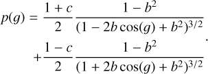 $\matrix{ {p\left( g \right) = {{1 + c} \over 2}{{1 + {b^2}} \over {{{\left( {1 - 2b\cos \left( g \right) + {b^2}} \right)}^{{3 \mathord{\left/ {\vphantom {3 2}} \right. \kern-\nulldelimiterspace} 2}}}}}} \cr {\,\,\,\,\,\,\,\,\,\,\,\, + {{1 - c} \over 2}{{1 - {b^2}} \over {{{\left( {1 + 2b\cos \left( g \right) + {b^2}} \right)}^{{3 \mathord{\left/ {\vphantom {3 2}} \right. \kern-\nulldelimiterspace} 2}}}}}} \cr } .$
