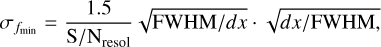 ${\sigma _{{f_{\min }}}} = {{1.5} \over {{{\rm{S}} \mathord{\left/ {\vphantom {{\rm{S}} {{{\rm{N}}_{{\rm{resol}}}}}}} \right. \kern-\nulldelimiterspace} {{{\rm{N}}_{{\rm{resol}}}}}}}}\sqrt {{{{\rm{FWHM}}} \mathord{\left/ {\vphantom {{{\rm{FWHM}}} {dx}}} \right. \kern-\nulldelimiterspace} {dx}}} \cdot \sqrt {{{dx} \mathord{\left/ {\vphantom {{dx} {{\rm{FWHM}},}}} \right. \kern-\nulldelimiterspace} {{\rm{FWHM}},}}} $