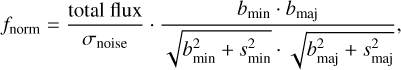 ${f_{{\rm{norm}}}} = {{{\rm{total}}\,{\rm{flux}}} \over {{\sigma _{{\rm{noise}}}}}} \cdot {{{b_{\min }} \cdot {b_{{\rm{maj}}}}} \over {\sqrt {b_{\min }^2 + s_{\min }^2} \cdot \sqrt {b_{{\rm{maj}}}^2 + s_{{\rm{maj}}}^2} }},$