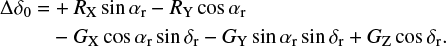 $\matrix{ {{\rm{\Delta }}{\delta _0} = + {R_{\rm{X}}}\,\sin \,{\alpha _{\rm{r}}} - {R_{\rm{Y}}}\,\cos \,{\alpha _{\rm{r}}}} \hfill \cr {\,\,\,\,\,\,\,\,\,\,\,\,\,\,\,\, - {G_{\rm{X}}}\,\cos \,{\alpha _{\rm{r}}}\,\sin \,{\delta _{\rm{r}}} - {G_{\rm{Y}}}\,\sin \,{\alpha _{\rm{r}}}\,\sin \,{\delta _{\rm{r}}} + {G_{\rm{Z}}}\,\cos \,{\delta _{\rm{r}}}.} \hfill \cr } $