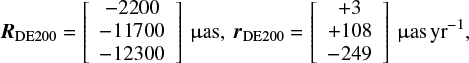 ${{\bf{R}}_{{\rm{DE200}}}} = \left[ {\matrix{ { - 2200} \cr { - 11700} \cr { - 12300} \cr } } \right]\,{\rm{\mu as,}}\;{{\bf{r}}_{{\rm{DE200}}}} = \left[ {\matrix{ { + 3} \cr { + 108} \cr { - 249} \cr } } \right]\,{\rm{\mu as}}\,{\rm{y}}{{\rm{r}}^{ - 1}}, $