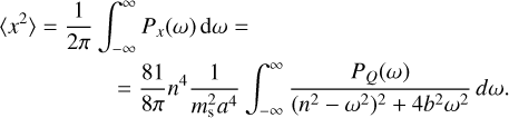 $ \matrix{ {\left\langle {{x^2}} \right\rangle = {1 \over {2\pi }}\int_{ - \infty }^\infty {{P_x}\left( \omega \right){\rm{d}}\omega = } } \hfill \cr {\,\,\,\,\,\,\,\,\,\,\,\,\,\,\,\,\,\,\,\,\,\,\,\,\, = {{81} \over {8\pi }}{n^4}{1 \over {m_{\rm{s}}^2{a^4}}}\int_{ - \infty }^\infty {{{{P_Q}\left( \omega \right)} \over {{{\left( {{n^2} - {\omega ^2}} \right)}^2} + 4{b^2}{\omega ^2}}}d\omega .} } \hfill \cr } $