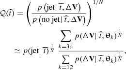 $$ \begin{aligned}&\mathcal{Q} (\widehat{t}) = \left(\dfrac{p\left(\mathrm{jet} |~\widehat{t}, \Delta \mathbf{V }\right)}{p\left(\mathrm{no~jet} |~\widehat{t}, \Delta \mathbf{V }\right)}\right)^{1/N}\nonumber \\&\qquad \simeq p(\mathrm{jet} |~\widehat{t})^{\frac{1}{N}}~\dfrac{\displaystyle \sum \limits _{k=3,4} p(\Delta \mathbf{V }|~\widehat{t},\boldsymbol{\uptheta }_k)^{\frac{1}{N}}}{\sum \limits _{k=1,2} p(\Delta \mathbf{V }|~\widehat{t},\boldsymbol{\uptheta }_k)^{\frac{1}{N}}}, \end{aligned} $$