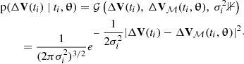 $$ \begin{aligned} \begin{aligned} \mathrm{p} (\Delta&\mathbf{V }(t_i)~|~t_i, \boldsymbol{\uptheta }) = \mathcal{G} \left(\Delta \mathbf{V }(t_i), ~\Delta \mathbf{V }_{\mathcal{M} }(t_i, \boldsymbol{\uptheta }),~ \sigma _i^2 \mathbb{1} \right)\\&=\frac{1}{(2 \pi \sigma _i^2)^{3 / 2}} e^{-\displaystyle ~\dfrac{1}{2 \sigma _i^2}|\Delta \mathbf{V }(t_i)-\Delta \mathbf{V }_{\mathcal{M} }(t_i, \boldsymbol{\uptheta })|^2}\\ \end{aligned} .\end{aligned} $$