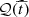 $ \mathcal{Q}(\widehat{t}) $