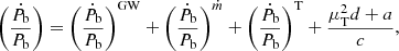 $$ \begin{aligned} \left(\dfrac{\dot{P}_{\rm b}}{P_{\rm b}}\right) = \left(\dfrac{\dot{P}_{\rm b}}{P_{\rm b}}\right)^\mathrm{GW} + \left(\dfrac{\dot{P}_{\rm b}}{P_{\rm b}}\right)^{\dot{m}}+\left(\dfrac{\dot{P}_{\rm b}}{P_{\rm b}}\right)^\mathrm{T} + \dfrac{\mu _{\rm T}^2d+a}{c}, \end{aligned} $$
