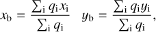 $\matrix{ {{x_{\rm{b}}} = {{\sum\nolimits_{\rm{i}} {{q_{\rm{i}}}{x_{\rm{i}}}} } \over {\sum\nolimits_{\rm{i}} {{q_{\rm{i}}}} }}} &amp; {{y_{\rm{b}}} = {{\sum\nolimits_{\rm{i}} {{q_{\rm{i}}}{y_{\rm{i}}}} } \over {\sum\nolimits_{\rm{i}} {{q_{\rm{i}}}} }},} \cr } $