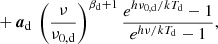 $$ \begin{aligned}&\quad + {\boldsymbol{a}}_{\mathrm{d} }\,\left(\frac{\nu }{\nu _{0,\mathrm{d} }}\right)^{\beta _{\mathrm{d} }+1} \frac{e^{h\nu _{0,\mathrm{d} }/kT_{\mathrm{d} }}-1}{e^{h\nu /kT_{\mathrm{d} }}-1}, \end{aligned} $$