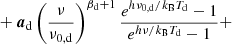 $$ \begin{aligned}&\quad + \boldsymbol{a}_{\mathrm{d} } \left(\frac{\nu }{\nu _{0,\mathrm{d} }}\right)^{\beta _\mathrm{d} +1} \frac{e^{h\nu _{0,\mathrm{d} }/k_\mathrm{B} T_\mathrm{d} }-1}{e^{h\nu /k_\mathrm{B} T_\mathrm{d} }-1}+ \end{aligned} $$