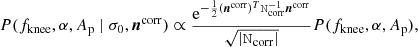 $$ \begin{aligned} P(f_\mathrm{knee} ,\alpha , A_\mathrm{p} \mid \sigma _0, \boldsymbol{n}^\mathrm{corr} ) \propto \frac{{\mathrm{e} }^{-\frac{1}{2}(\boldsymbol{n}^\mathrm{corr} )^T \mathtt{N}_\mathrm{corr} ^{-1}\boldsymbol{n}^\mathrm{corr} }}{\sqrt{|\mathtt{N}_\mathrm{corr} |}} P(f_\mathrm{knee} ,\alpha , A_\mathrm{p} ), \end{aligned} $$