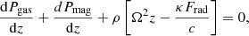 $$ \begin{aligned} \frac{\mathrm{d} P_{\rm gas}}{\mathrm{d}z} + \frac{d P_{\rm mag}}{\mathrm{d}z} + \rho \left[ \Omega ^2 z - \frac{\kappa F_{\rm rad}}{c} \right] = 0, \end{aligned} $$
