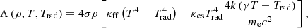 $$ \begin{aligned} \Lambda \left( \rho , T, T_{\rm rad} \right) \equiv 4 \sigma \rho \left[ \kappa _{\rm ff} \left( T^4 - T_{\rm rad}^4 \right) + \kappa _{\rm es} T_{\rm rad}^4 \frac{ 4k\left(\gamma T - T_{\rm rad} \right) }{ m_{\rm e} c^2 } \right], \end{aligned} $$