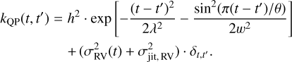 Mathematical equation: $\matrix{ {{k_{{\rm{QP}}}}\left( {t,t'} \right) = {h^2} \cdot \exp \left[ { - {{{{\left( {t - t'} \right)}^2}} \over {2{\lambda ^2}}} - {{{{\sin }^2}\left( {{{\pi \left( {t - t'} \right)} \mathord{\left/ {\vphantom {{\pi \left( {t - t'} \right)} \theta }} \right. \kern-\nulldelimiterspace} \theta }} \right)} \over {2{w^2}}}} \right]} \hfill \cr {\,\,\,\,\,\,\,\,\,\,\,\,\,\,\,\,\,\,\,\,\,\,\,\, + \left( {\sigma _{{\rm{RV}}}^2\left( t \right) + \sigma _{{\rm{jit,RV}}}^2} \right) \cdot {\delta _{t,t'}}} \hfill \cr } $