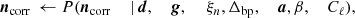 $$ \begin{aligned} {\boldsymbol{n}}_{\mathrm{corr} }&\,\leftarrow P({\boldsymbol{n}}_{\mathrm{corr} }&\,\mid&\,{\boldsymbol{d}},&\,{\boldsymbol{g}},&\,&\,\xi _n,&\,\Delta _{\mathrm{bp} },&\,{\boldsymbol{a}},&\,\beta ,&\,C_{\ell }),\end{aligned} $$