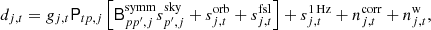 $$ \begin{aligned} d_{j,t}&= g_{j,t} \mathsf{P }_{tp,j}\left[\mathsf{B }^{\mathrm{symm} }_{pp^\prime ,j} s^{\mathrm{sky} }_{p^\prime ,j} + s^{\mathrm{orb} }_{j,t} + s^{\mathrm{fsl} }_{j,t}\right] + s^\mathrm{1\,Hz }_{j,t} + n^{\mathrm{corr} }_{j,t} + n^{\mathrm{w} }_{j,t},\end{aligned} $$