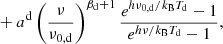 $$ \begin{aligned}&+ a^{\mathrm{d} } \left(\frac{\nu }{\nu _{0,\mathrm{d} }}\right)^{\beta _{\rm d}+1} \frac{e^{h\nu _{0,\mathrm{d} }/k_{\rm B} T_{\rm d}}-1}{e^{h\nu /k_{\rm B} T_{\rm d}}-1},\end{aligned} $$