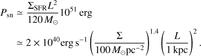 $\matrix{ {{P_{{\rm{sn}}}} \simeq {{{{\rm{\Sigma }}_{{\rm{SER}}}}{L^2}} \over {120{M_ \odot }}}{{10}^{51}}{\rm{erg}}} \hfill \cr {\,\,\,\,\,\,\, \simeq 2 \times {{10}^{40}}{\rm{erg}}\,{{\rm{s}}^{ - 1}}{{\left( {{{\rm{\Sigma }} \over {100{M_ \odot }{\rm{p}}{{\rm{c}}^{ - 2}}}}} \right)}^{1.4}}{{\left( {{L \over {1\,{\rm{kpc}}}}} \right)}^2}.} \hfill \cr } $