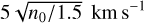 $5 \sqrt {{{{n_0}} \mathord{\left/ {\vphantom {{{n_0}} {1.5}}} \right. \kern-\nulldelimiterspace} {1.5}}} \,{\rm{km}}\,{{\rm{s}}^{ - 1}}$