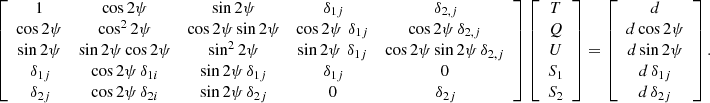 $$ \begin{aligned} \left[\begin{array}{ccccc} 1&\cos 2\psi&\sin 2\psi&\,\delta _{1j}&\,\delta _{2,j} \\ \cos 2\psi&\cos ^2 2\psi&\cos 2\psi \sin 2\psi&\cos 2\psi \, \,\delta _{1j}&\cos 2\psi \,\delta _{2,j} \\ \sin 2\psi&\sin 2\psi \cos 2\psi&\sin ^2 2\psi&\sin 2\psi \, \,\delta _{1j}&\cos 2\psi \sin 2\psi \,\delta _{2,j} \\ \,\delta _{1j}&\cos 2\psi \,\delta _{1i}&\sin 2\psi \,\delta _{1j}&\,\delta _{1j}&0 \\ \,\delta _{2j}&\cos 2\psi \,\delta _{2i}&\sin 2\psi \,\delta _{2j}&0&\,\delta _{2j} \end{array}\right] \left[\begin{array}{c} T \\ Q \\ U \\ S_1 \\ S_2 \end{array}\right] = \left[\begin{array}{c} d \\ d\cos 2\psi \\ d\sin 2\psi \\ d\,\delta _{1j} \\ d\,\delta _{2j} \end{array}\right]. \end{aligned} $$