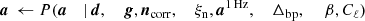 $$ \begin{aligned} {\boldsymbol{a}}&\,\leftarrow P({\boldsymbol{a}}&\mid&\,{\boldsymbol{d}},&\,{\boldsymbol{g}},&\,{\boldsymbol{n}}_{\mathrm{corr} },&\,\xi _{\rm n},&\,{\boldsymbol{a}}^\mathrm{1\,Hz },&\,\Delta _{\mathrm{bp} },&\,&\,\beta ,&\,C_{\ell }) \end{aligned} $$