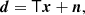 $$ \begin{aligned} {\boldsymbol{d}} = \mathsf T {\boldsymbol{x}} + {\boldsymbol{n}}, \end{aligned} $$