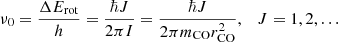 $$ \begin{aligned} \nu _0 = \frac{\Delta E_{\mathrm{rot} }}{h} = \frac{\hbar J}{2\pi I} = \frac{\hbar J}{2\pi m_{\rm CO} r_{\mathrm{CO} }^2}, \quad J = 1, 2, \ldots \end{aligned} $$