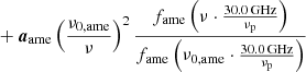 $$ \begin{aligned}&+ {\boldsymbol{a}}_{\mathrm{ame} } \left(\frac{\nu _{0,\mathrm{ame} }}{\nu }\right)^2 \frac{f_{\mathrm{ame} } \left(\nu \cdot \frac{30.0\,\mathrm{GHz} }{\nu _{\mathrm{p} }}\right)}{f_{\mathrm{ame} } \left(\nu _{0,\mathrm{ame} }\cdot \frac{30.0\,\mathrm{GHz} }{\nu _{\mathrm{p} }}\right)} \end{aligned} $$