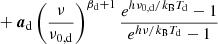 $$ \begin{aligned}&+ {\boldsymbol{a}}_{\mathrm{d} } \left(\frac{\nu }{\nu _{0,\mathrm{d} }}\right)^{\beta _{\rm d}+1} \frac{e^{h \nu _{0,\mathrm{d} }/k_{\rm B} T_{\rm d}}-1}{e^{h\nu /k_{\rm B} T_{\rm d}}-1}\end{aligned} $$