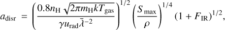 Mathematical equation: ${a_{{\rm{disr}}}} = {\left( {{{0.8{n_{\rm{H}}}\sqrt {2\pi {m_{\rm{H}}}k{T_{\,{\rm{gas}}}}} } \over {\gamma {u_{{\rm{rad}}}}\bar \lambda - 2}}} \right)^{{1 \mathord{\left/ {\vphantom {1 2}} \right. \kern-\nulldelimiterspace} 2}}}{\left( {{{{S_{\max }}} \over \rho }} \right)^{{1 \mathord{\left/ {\vphantom {1 4}} \right. \kern-\nulldelimiterspace} 4}}}{\left( {1 + {F_{{\rm{IR}}}}} \right)^{{1 \mathord{\left/ {\vphantom {1 2}} \right. \kern-\nulldelimiterspace} 2}}},$