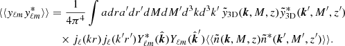 Mathematical equation: $$ \begin{aligned} \langle \langle y_{\ell m}y_{\ell m}^*\rangle \rangle&= \frac{1}{4\pi ^4}\int adra^{\prime }dr^{\prime }dMdM^{\prime }d^3kd^3k^{\prime }\, \tilde{y}_{\rm 3D}(\boldsymbol{k},M,z)\tilde{y}_{\rm 3D}^*(\boldsymbol{k}^{\prime },M^{\prime },z^{\prime }) \nonumber \\&\quad \times j_\ell (kr)j_\ell (k^{\prime }r^{\prime })Y_{\ell m}^*(\hat{\boldsymbol{k}})Y_{\ell m}(\hat{\boldsymbol{k}}^{\prime })\langle \langle \tilde{n}(\boldsymbol{k},M,z)\tilde{n}^*(\boldsymbol{k}^{\prime },M^{\prime },z^{\prime })\rangle \rangle . \end{aligned} $$