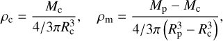 $\matrix{ {{\rho _{\rm{c}}} = {{{M_{\rm{c}}}} \over {{4 \mathord{\left/ {\vphantom {4 {3\pi R_{\rm{c}}^3}}} \right. \kern-\nulldelimiterspace} {3\pi R_{\rm{c}}^3}}}},} &amp; {\,\,{\rho _{\rm{m}}} = {{{M_{\rm{p}}} - {M_{\rm{c}}}} \over {{4 \mathord{\left/ {\vphantom {4 {3\pi \left( {R_{\rm{p}}^3 - R_{\rm{c}}^3} \right)}}} \right. \kern-\nulldelimiterspace} {3\pi \left( {R_{\rm{p}}^3 - R_{\rm{c}}^3} \right)}}}}} \cr } , $