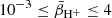 $ 10^{-3}\leq\bar{\beta}_{\mathrm{H}^{+}}\leq 4 $