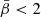 $ \bar{\beta} < 2 $