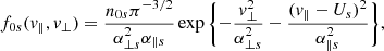 $$ \begin{aligned} f_{0s}(v_\parallel ,v_\perp )=\frac{n_{0s}\pi ^{-3/2}}{\alpha _{\perp s}^2 \alpha _{\parallel s}}\exp \Bigg \{{-\frac{v_\perp ^2}{\alpha _{\perp s}^2}-\frac{(v_\parallel -U_s)^2}{\alpha _{\parallel s}^2}}\Bigg \}, \end{aligned} $$