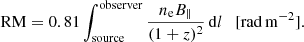 Mathematical equation: $$ \begin{aligned} \mathrm{RM} = 0.81 \int _{\rm source}^\mathrm{observer} \frac{n_{\rm e} B_\parallel }{(1+z)^2} \, \mathrm{d}l\quad \mathrm{[rad\, m^{-2}]} . \end{aligned} $$