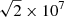 $ \sqrt{2}\times 10^7 $