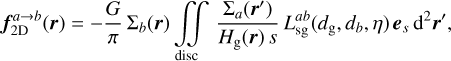 ${\bf{f}}_{{\rm{2D}}}^{a \to b}\left( {\bf{r}} \right) = - {G \over \pi }{{\rm{\Sigma }}_b}\left( {\bf{r}} \right)\,\int\!\!\!\int\limits_{{\rm{disc}}} {{{{{\rm{\Sigma }}_a}\left( {{\bf{r'}}} \right)} \over {{H_{\rm{g}}}\left( {\bf{r}} \right)\,s}}L_{{\rm{sg}}}^{ab}} \left( {{d_{\rm{g}}},{d_b},\eta } \right){{\bf{e}}_s}{{\rm{d}}^2}{\bf{r'}},$
