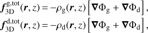 $\matrix{ {{\bf{f}}_{3{\rm{D}}}^{{\rm{g,tot}}}\left( {{\bf{r}},z} \right) = - {\rho _{\rm{g}}}\left( {{\bf{r}},z} \right)\left[ {\nabla {{\rm{\Phi }}_{\rm{g}}} + \nabla {{\rm{\Phi }}_{\rm{d}}}} \right],} \cr {{\bf{f}}_{{\rm{3D}}}^{{\rm{d,tot}}}\left( {{\bf{r}},z} \right) = - {\rho _{\rm{d}}}\left( {{\bf{r}},z} \right)\left[ {\nabla {{\rm{\Phi }}_{\rm{g}}} + \nabla {{\rm{\Phi }}_{\rm{d}}}} \right],} \cr }$