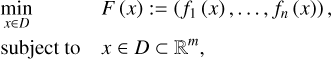 $\matrix{ {\mathop {\min }\limits_{x \in D} } \hfill &amp; {F\left( x \right): = \left( {{f_1}\left( x \right), \ldots ,{f_n}\left( x \right)} \right),} \hfill \cr {{\rm{subject}}\,{\rm{to}}} \hfill &amp; {x \in D{^m},} \hfill \cr } $