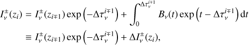 $ \matrix{ {I_v^ \pm \left( {{z_i}} \right)} \hfill &amp; = \hfill &amp; {I_v^ \pm \left( {{z_{i \mp 1}}} \right)\exp \left( { - {\rm{\Delta }}\tau _v^{i \mp 1}} \right) + \int_0^{{\rm{\Delta }}\tau _v^{i \mp 1}} {{B_v}\left( t \right)\exp \left( {t - {\rm{\Delta }}\tau _v^{i \mp 1}} \right){\rm{d}}t} } \hfill \cr {} \hfill &amp; \equiv \hfill &amp; {I_v^ \pm \left( {{z_{i \mp 1}}} \right)\exp \left( { - {\rm{\Delta }}\tau _v^{i \mp 1}} \right) + {\rm{\Delta }}I_v^ \pm \left( {{z_i}} \right),} \hfill \cr } $