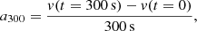 Mathematical equation: $$ \begin{aligned} a_{300} = \frac{v(t=300\,\mathrm{s}) - v(t=0)}{300\,\mathrm{s}} ,\end{aligned} $$