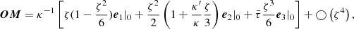 $$ \begin{aligned} \boldsymbol{OM} = \kappa ^{-1}\left[\zeta (1 - \frac{\zeta ^2}{6}) \boldsymbol{e}_1|_0 + \frac{\zeta ^2}{2}\left(1 + \frac{\kappa ^{\prime }}{\kappa }\frac{\zeta }{3}\right) \boldsymbol{e}_2|_0 + \bar{\tau }\frac{\zeta ^3}{6} \boldsymbol{e}_3|_0 \right] + \bigcirc \left(\zeta ^4\right), \end{aligned} $$