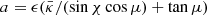 $ a = \epsilon({\bar\kappa}/(\sin\chi\cos\mu) + \tan\mu) $