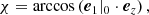 $$ \begin{aligned}&\chi = \arccos \left(\boldsymbol{e}_1|_0\cdot \boldsymbol{e}_z\right), \end{aligned} $$