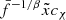 $ {\bar f^{-1/\beta}}{\tilde x}{c_{\chi}} $