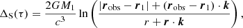 $$ \begin{aligned} \Delta _{\rm S}(\tau )&= \frac{2GM_1}{c^3}\ln \left(\frac{|\boldsymbol{r}_{\rm obs}-\boldsymbol{r}_{1}| + (\boldsymbol{r}_{\rm obs}-\boldsymbol{r}_{1})\cdot \boldsymbol{k}}{r + \boldsymbol{r}\cdot \boldsymbol{k}}\right),\end{aligned} $$